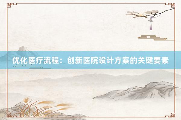 优化医疗流程：创新医院设计方案的关键要素